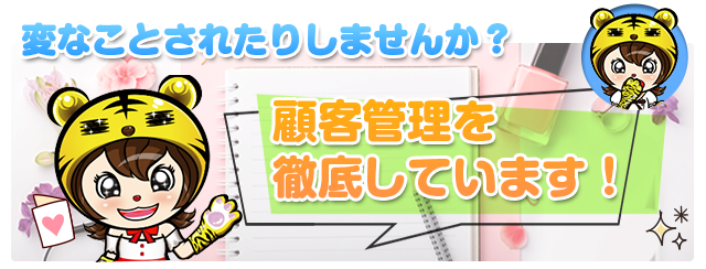 変な人に変なことされたりしませんか?顧客管理を徹底しています!